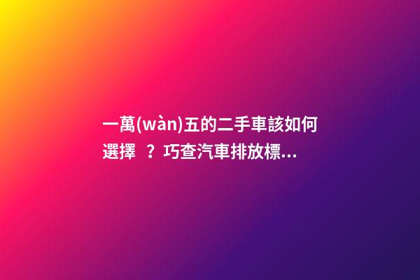 一萬(wàn)五的二手車該如何選擇？巧查汽車排放標(biāo)準(zhǔn)讓你不踩坑